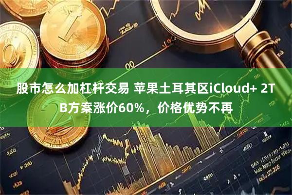 股市怎么加杠杆交易 苹果土耳其区iCloud+ 2TB方案涨价60%，价格优势不再