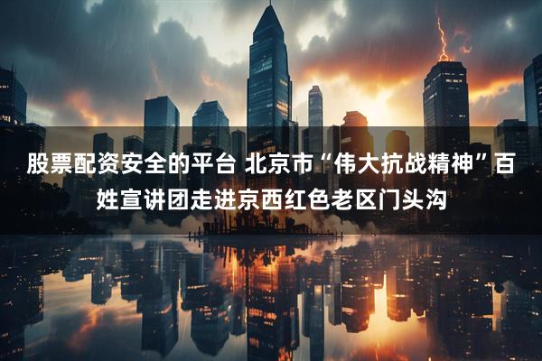 股票配资安全的平台 北京市“伟大抗战精神”百姓宣讲团走进京西红色老区门头沟