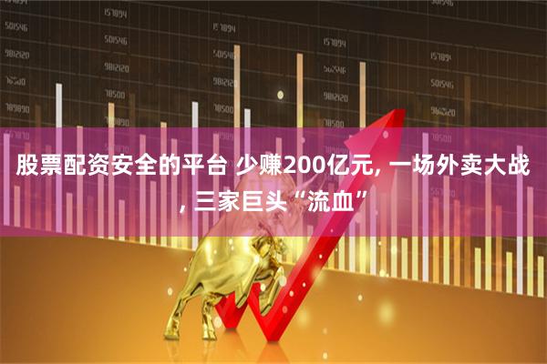 股票配资安全的平台 少赚200亿元, 一场外卖大战, 三家巨头“流血”