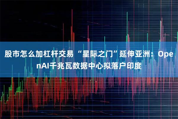 股市怎么加杠杆交易 “星际之门”延伸亚洲：OpenAI千兆瓦数据中心拟落户印度