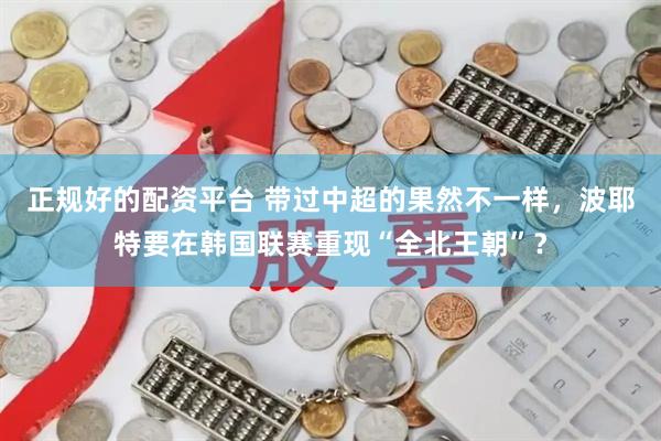 正规好的配资平台 带过中超的果然不一样，波耶特要在韩国联赛重现“全北王朝”？