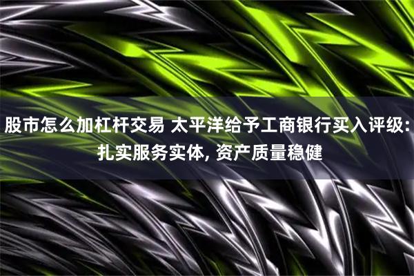 股市怎么加杠杆交易 太平洋给予工商银行买入评级: 扎实服务实体, 资产质量稳健