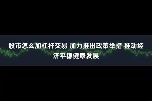 股市怎么加杠杆交易 加力推出政策举措&#32;推动经济平稳健康发展