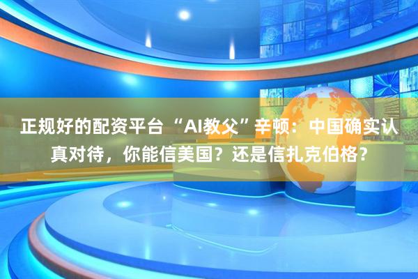 正规好的配资平台 “AI教父”辛顿：中国确实认真对待，你能信美国？还是信扎克伯格？