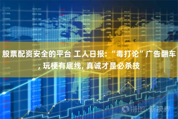 股票配资安全的平台 工人日报: “毒打论”广告翻车, 玩梗有底线, 真诚才是必杀技
