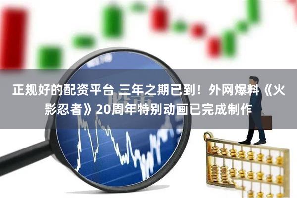 正规好的配资平台 三年之期已到！外网爆料《火影忍者》20周年特别动画已完成制作