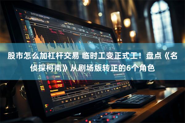 股市怎么加杠杆交易 临时工变正式工！盘点《名侦探柯南》从剧场版转正的6个角色