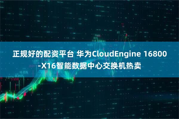 正规好的配资平台 华为CloudEngine 16800-X16智能数据中心交换机热卖