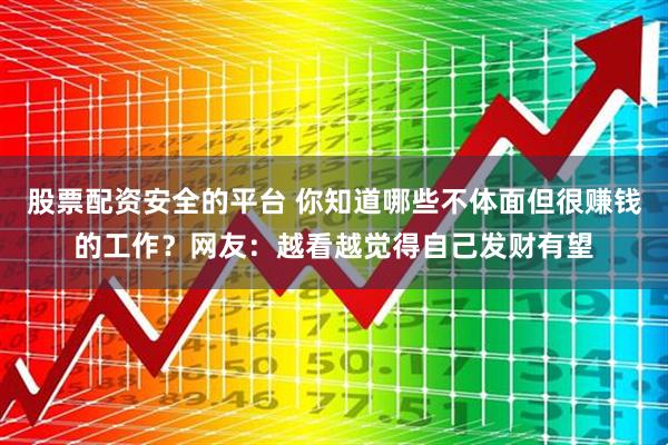 股票配资安全的平台 你知道哪些不体面但很赚钱的工作？网友：越看越觉得自己发财有望