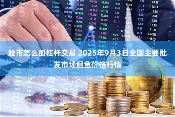 股市怎么加杠杆交易 2025年9月3日全国主要批发市场鮰鱼价格行情