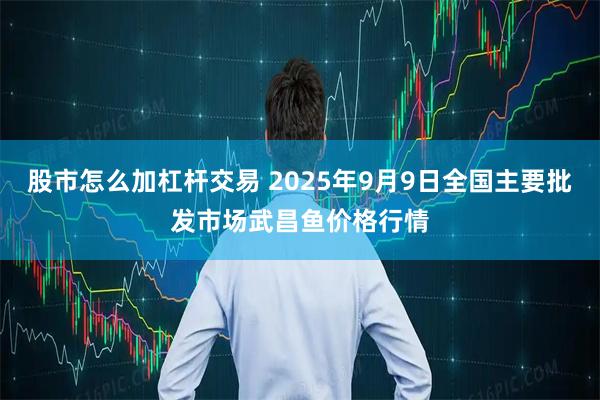 股市怎么加杠杆交易 2025年9月9日全国主要批发市场武昌鱼价格行情