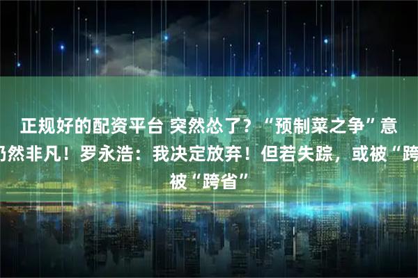 正规好的配资平台 突然怂了？“预制菜之争”意义仍然非凡！罗永浩：我决定放弃！但若失踪，或被“跨省”