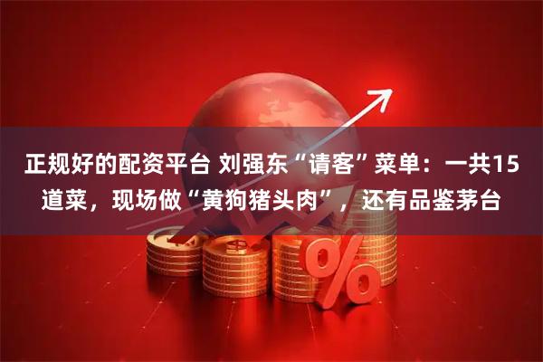 正规好的配资平台 刘强东“请客”菜单：一共15道菜，现场做“黄狗猪头肉”，还有品鉴茅台