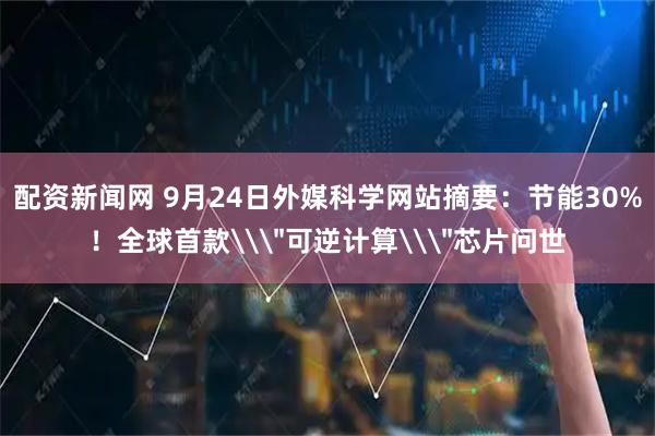 配资新闻网 9月24日外媒科学网站摘要：节能30%！全球首款\＂可逆计算\＂芯片问世