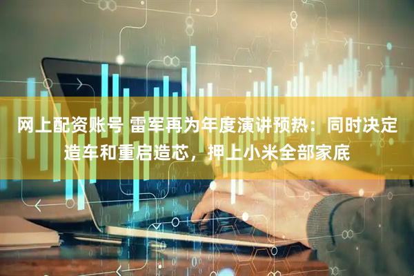 网上配资账号 雷军再为年度演讲预热：同时决定造车和重启造芯，押上小米全部家底