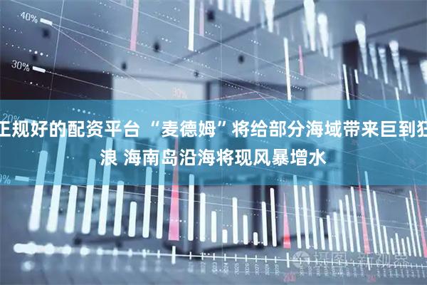 正规好的配资平台 “麦德姆”将给部分海域带来巨到狂浪&#32;海南岛沿海将现风暴增水