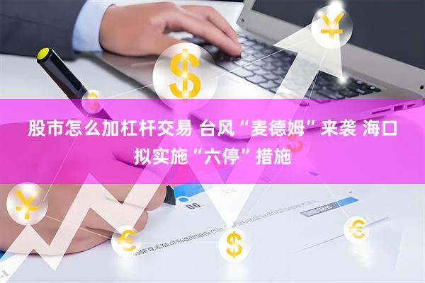 股市怎么加杠杆交易 台风“麦德姆”来袭&#32;海口拟实施“六停”措施