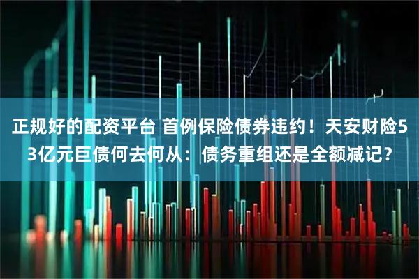 正规好的配资平台 首例保险债券违约！天安财险53亿元巨债何去何从：债务重组还是全额减记？