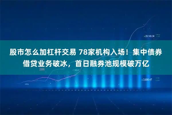 股市怎么加杠杆交易 78家机构入场！集中债券借贷业务破冰，首日融券池规模破万亿