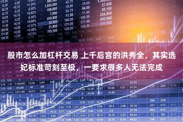 股市怎么加杠杆交易 上千后宫的洪秀全，其实选妃标准苛刻至极，一要求很多人无法完成