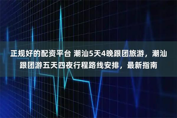 正规好的配资平台 潮汕5天4晚跟团旅游，潮汕跟团游五天四夜行程路线安排，最新指南