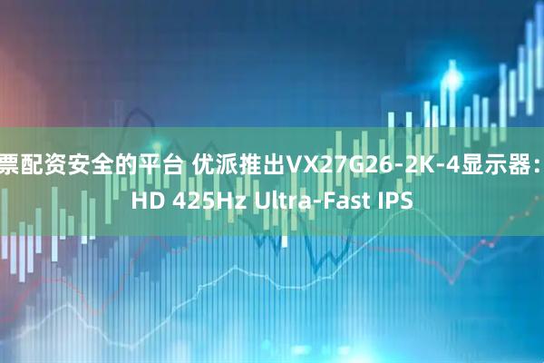 股票配资安全的平台 优派推出VX27G26-2K-4显示器：QHD 425Hz Ultra-Fast IPS