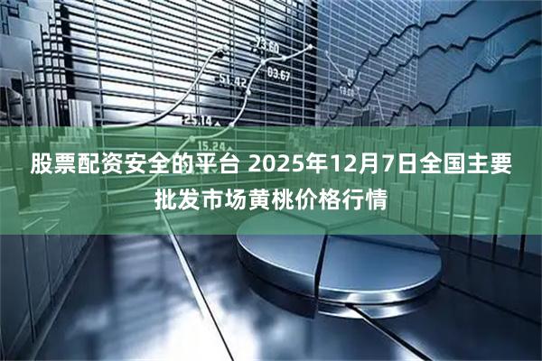 股票配资安全的平台 2025年12月7日全国主要批发市场黄桃价格行情