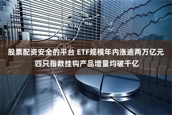 股票配资安全的平台 ETF规模年内涨逾两万亿元 四只指数挂钩产品增量均破千亿