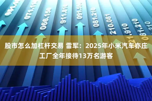 股市怎么加杠杆交易 雷军：2025年小米汽车亦庄工厂全年接待13万名游客
