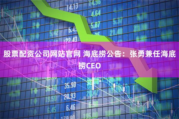 股票配资公司网站官网 海底捞公告：张勇兼任海底捞CEO