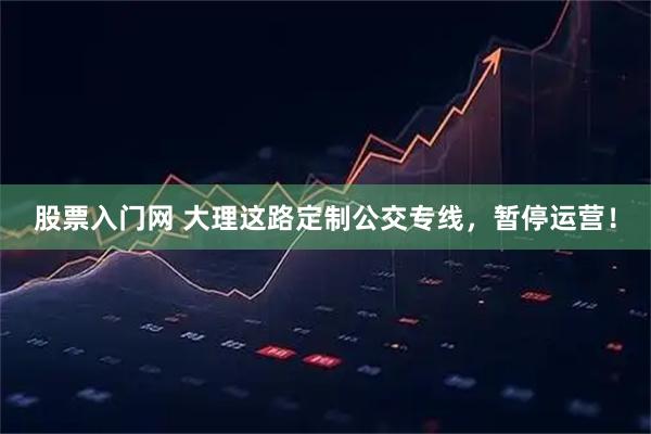股票入门网 大理这路定制公交专线，暂停运营！