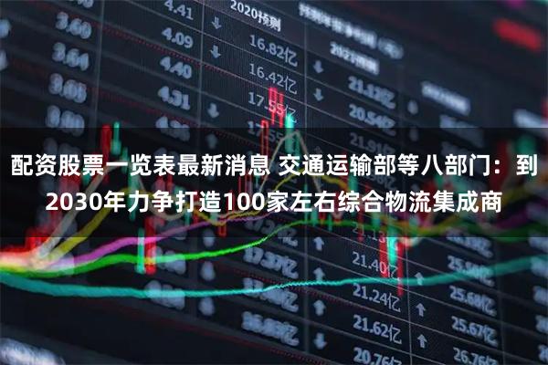 配资股票一览表最新消息 交通运输部等八部门：到2030年力争打造100家左右综合物流集成商
