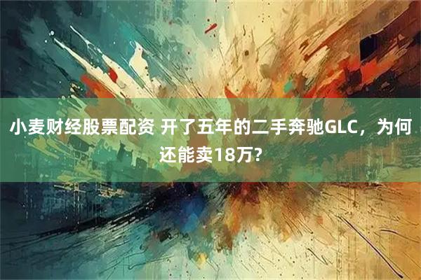 小麦财经股票配资 开了五年的二手奔驰GLC，为何还能卖18万?