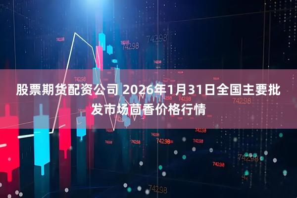 股票期货配资公司 2026年1月31日全国主要批发市场茴香价格行情