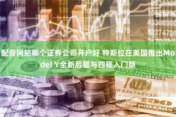 配资网站哪个证券公司开户好 特斯拉在美国推出Model Y全新后驱与四驱入门版