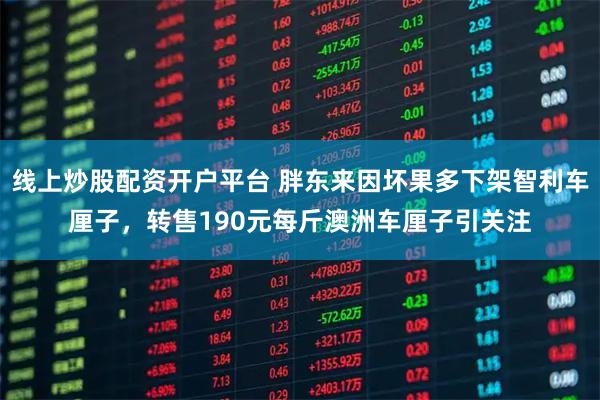 线上炒股配资开户平台 胖东来因坏果多下架智利车厘子，转售190元每斤澳洲车厘子引关注