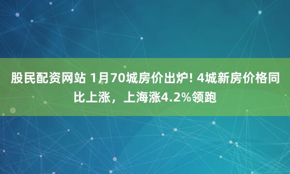 股民配资网站 1月70城房价出炉! 4城新房价格同比上涨，上海涨4.2%领跑