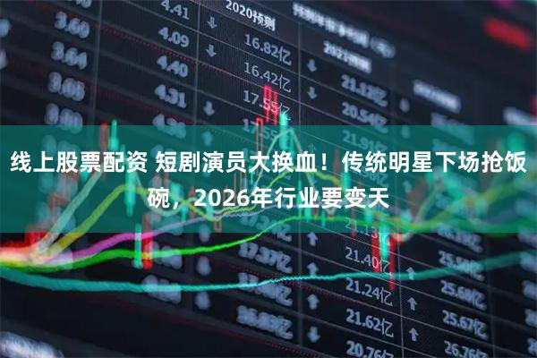 线上股票配资 短剧演员大换血！传统明星下场抢饭碗，2026年行业要变天