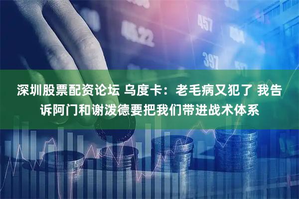 深圳股票配资论坛 乌度卡：老毛病又犯了 我告诉阿门和谢泼德要把我们带进战术体系