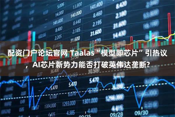配资门户论坛官网 Taalas“模型即芯片”引热议，AI芯片新势力能否打破英伟达垄断?