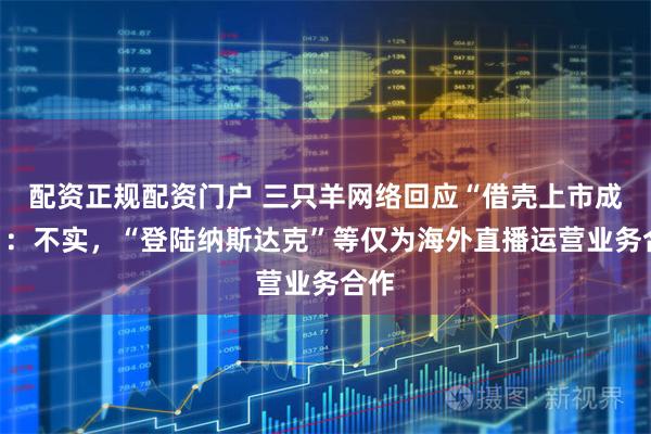配资正规配资门户 三只羊网络回应“借壳上市成功”：不实，“登陆纳斯达克”等仅为海外直播运营业务合作