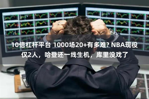 10倍杠杆平台 1000场20+有多难? NBA现役仅2人，哈登还一线生机，库里没戏了