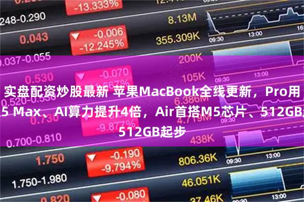 实盘配资炒股最新 苹果MacBook全线更新，Pro用上M5 Max、AI算力提升4倍，Air首搭M5芯片、512GB起步