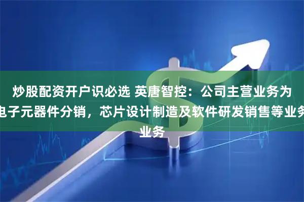 炒股配资开户识必选 英唐智控：公司主营业务为电子元器件分销，芯片设计制造及软件研发销售等业务