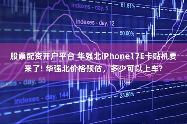 股票配资开户平台 华强北iPhone17E卡贴机要来了! 华强北价格预估，多少可以上车?