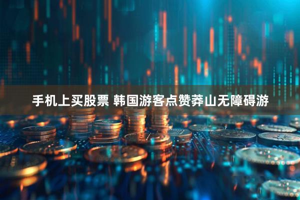 手机上买股票 韩国游客点赞莽山无障碍游