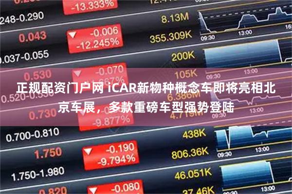 正规配资门户网 iCAR新物种概念车即将亮相北京车展，多款重磅车型强势登陆