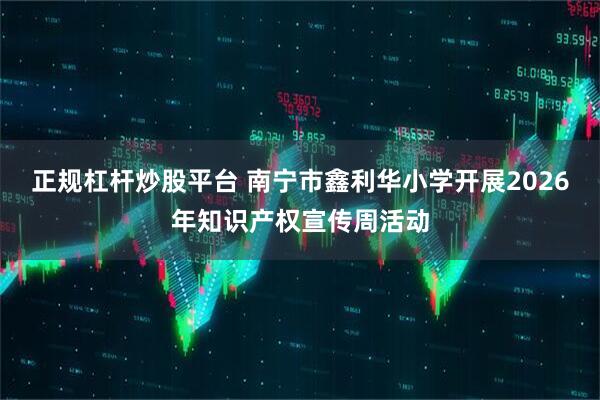 正规杠杆炒股平台 南宁市鑫利华小学开展2026年知识产权宣传周活动