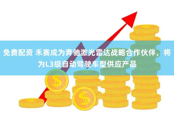 免费配资 禾赛成为奔驰激光雷达战略合作伙伴，将为L3级自动驾驶车型供应产品
