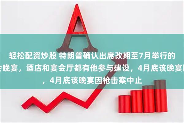轻松配资炒股 特朗普确认出席改期至7月举行的白宫记者协会晚宴，酒店和宴会厅都有他参与建设，4月底该晚宴因枪击案中止